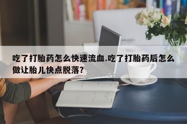 流产药购买联系吃了打胎药怎么快速流血.吃了打胎药后怎么做让胎儿快点脱落？