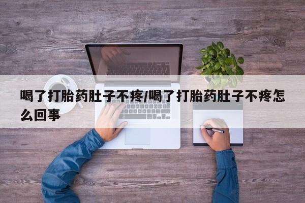 流产药购买联系喝了打胎药肚子不疼/喝了打胎药肚子不疼怎么回事