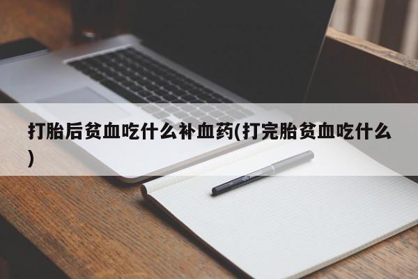 流产药购买联系打胎后贫血吃什么补血药(打完胎贫血吃什么)
