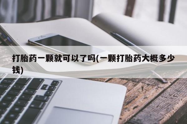 流产药购买联系打胎药一颗就可以了吗(一颗打胎药大概多少钱)
