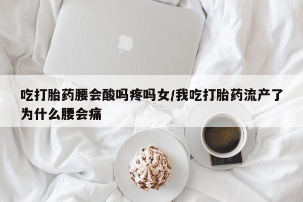流产药购买联系吃打胎药腰会酸吗疼吗女/我吃打胎药流产了为什么腰会痛