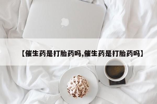 流产药购买联系【催生药是打胎药吗,催生药是打胎药吗】