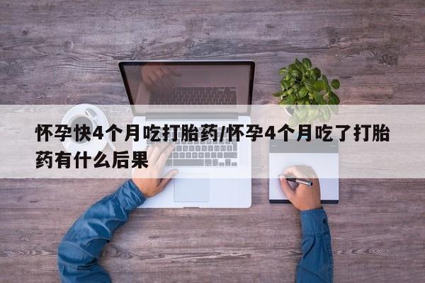 流产药购买联系怀孕快4个月吃打胎药/怀孕4个月吃了打胎药有什么后果