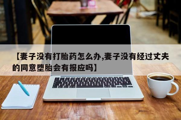 流产药购买联系【妻子没有打胎药怎么办,妻子没有经过丈夫的同意堕胎会有报应吗】