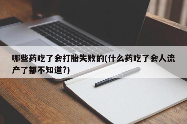 流产药购买联系哪些药吃了会打胎失败的(什么药吃了会人流产了都不知道?)