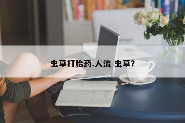 流产药购买联系虫草打胎药.人流 虫草？