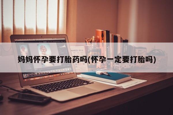 流产药购买联系妈妈怀孕要打胎药吗(怀孕一定要打胎吗)