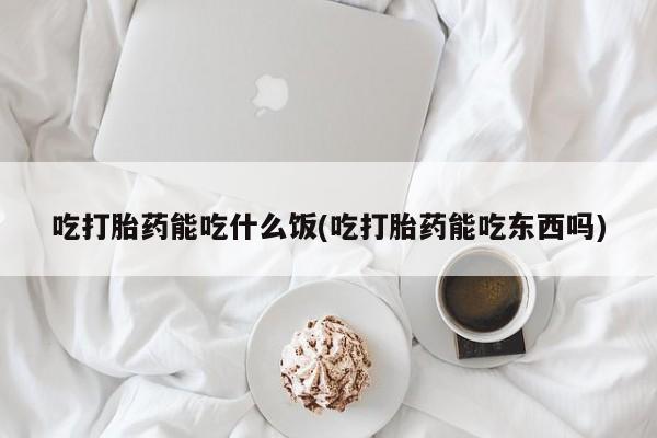 流产药购买联系吃打胎药能吃什么饭(吃打胎药能吃东西吗)
