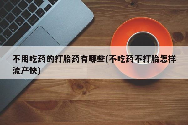 流产药购买联系不用吃药的打胎药有哪些(不吃药不打胎怎样流产快)