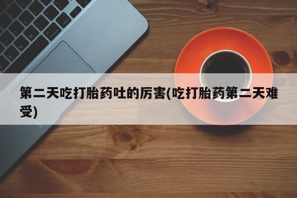 流产药购买联系第二天吃打胎药吐的厉害(吃打胎药第二天难受)