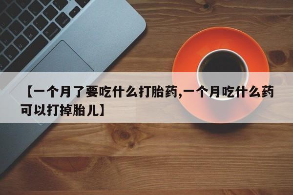 流产药购买联系【一个月了要吃什么打胎药,一个月吃什么药可以打掉胎儿】