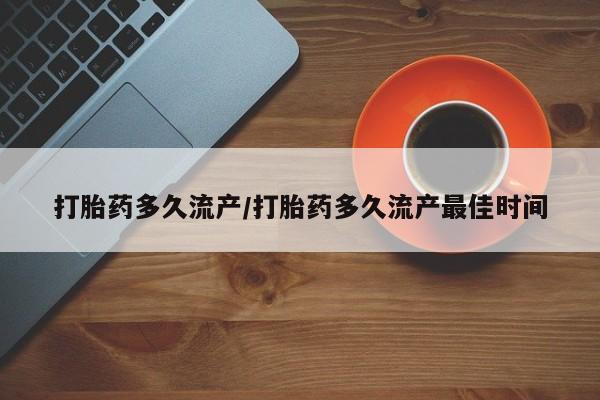 流产药购买联系打胎药多久流产/打胎药多久流产最佳时间