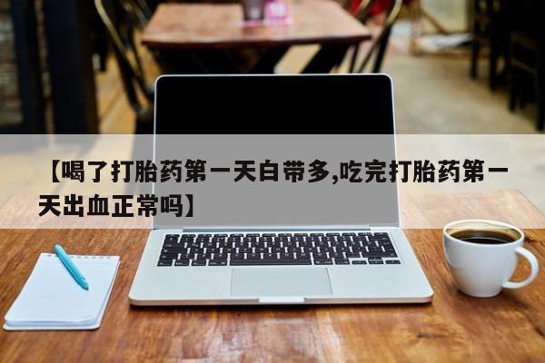 流产药购买联系【喝了打胎药第一天白带多,吃完打胎药第一天出血正常吗】