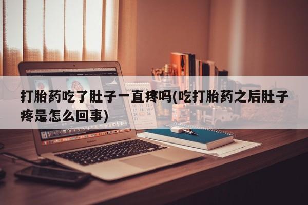 流产药购买联系打胎药吃了肚子一直疼吗(吃打胎药之后肚子疼是怎么回事)