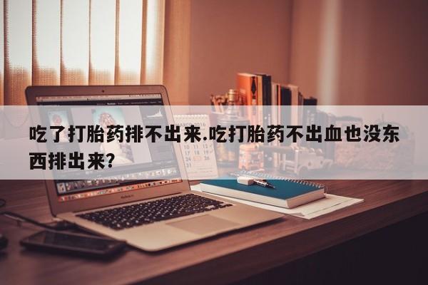 流产药购买联系吃了打胎药排不出来.吃打胎药不出血也没东西排出来？