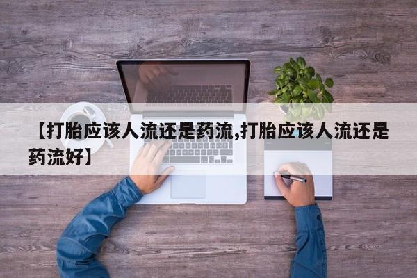 流产药购买联系【打胎应该人流还是药流,打胎应该人流还是药流好】
