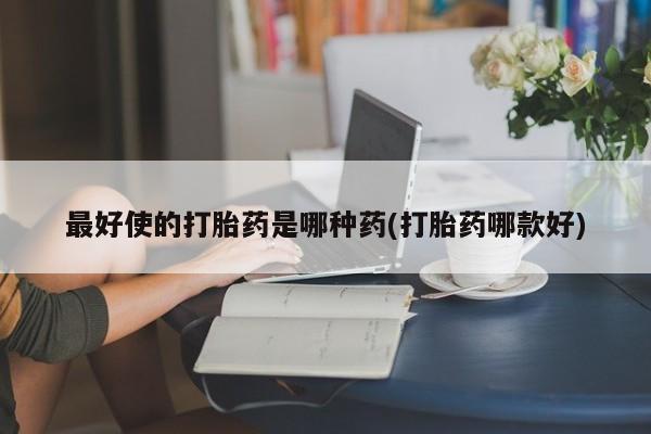 流产药购买联系最好使的打胎药是哪种药(打胎药哪款好)