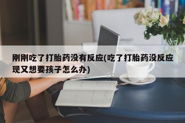 流产药购买联系刚刚吃了打胎药没有反应(吃了打胎药没反应现又想要孩子怎么办)