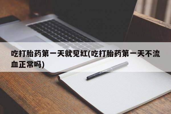 流产药购买联系吃打胎药第一天就见红(吃打胎药第一天不流血正常吗)