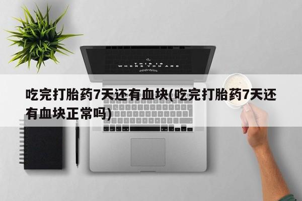 流产药购买联系吃完打胎药7天还有血块(吃完打胎药7天还有血块正常吗)