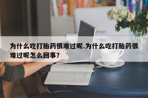 流产药购买联系为什么吃打胎药很难过呢.为什么吃打胎药很难过呢怎么回事？