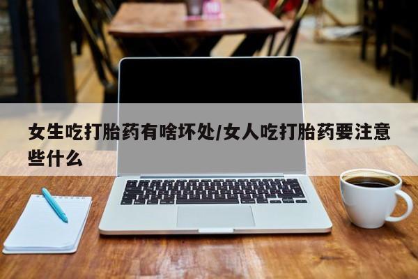 流产药购买联系女生吃打胎药有啥坏处/女人吃打胎药要注意些什么