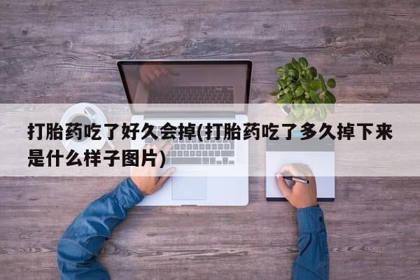 流产药购买联系打胎药吃了好久会掉(打胎药吃了多久掉下来是什么样子图片)