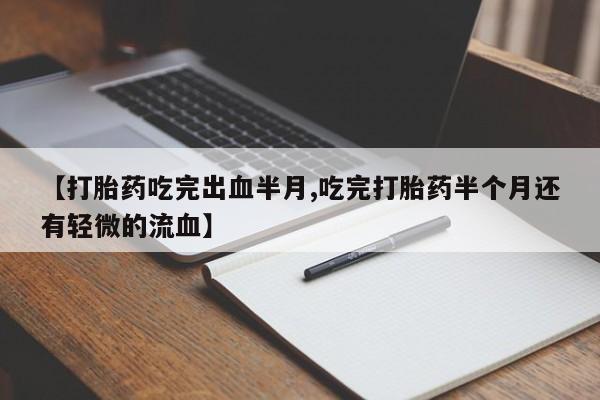 流产药购买联系【打胎药吃完出血半月,吃完打胎药半个月还有轻微的流血】