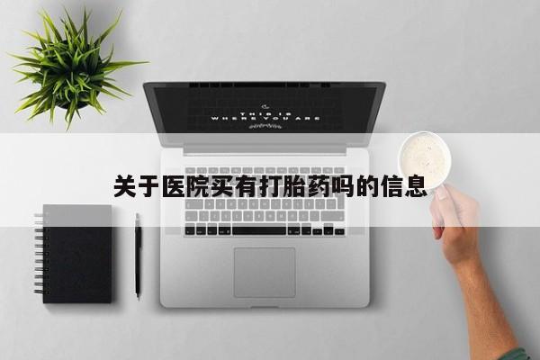 流产药购买联系关于医院买有打胎药吗的信息