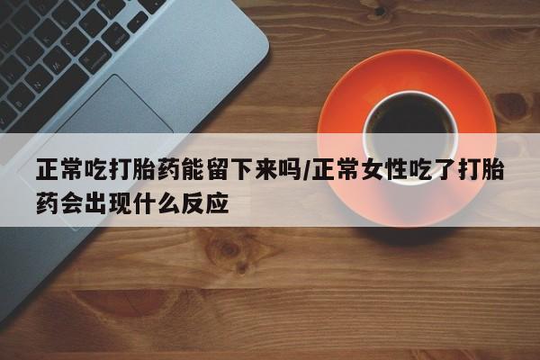 流产药购买联系正常吃打胎药能留下来吗/正常女性吃了打胎药会出现什么反应