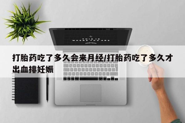 流产药购买联系打胎药吃了多久会来月经/打胎药吃了多久才出血排妊娠