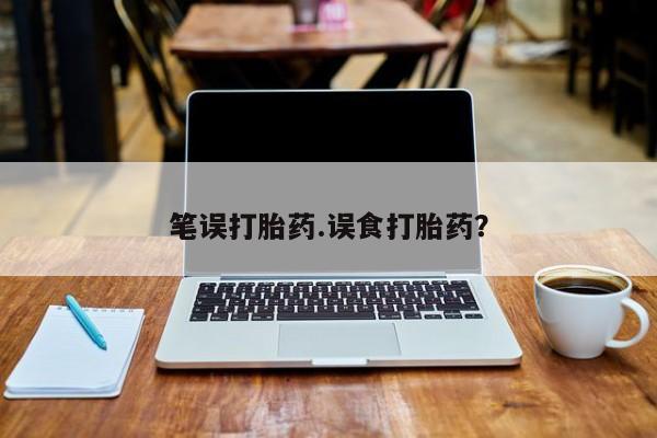 流产药购买联系笔误打胎药.误食打胎药？