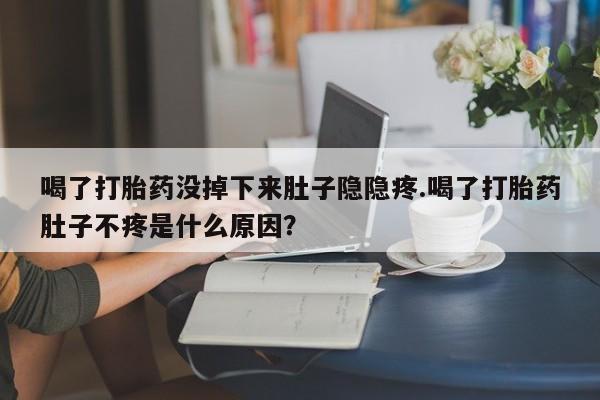 流产药购买联系喝了打胎药没掉下来肚子隐隐疼.喝了打胎药肚子不疼是什么原因？