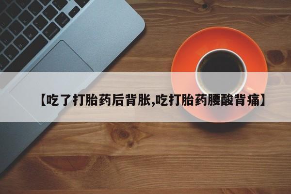 流产药购买联系【吃了打胎药后背胀,吃打胎药腰酸背痛】