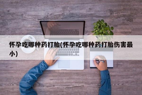 流产药购买联系怀孕吃哪种药打胎(怀孕吃哪种药打胎伤害最小)