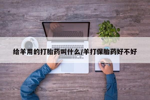 流产药购买联系给羊用的打胎药叫什么/羊打保胎药好不好