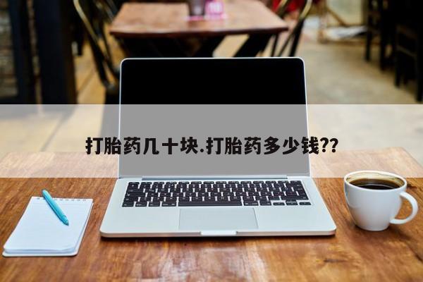 流产药购买联系打胎药几十块.打胎药多少钱?？
