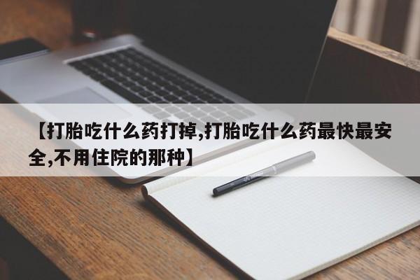 流产药购买联系【打胎吃什么药打掉,打胎吃什么药最快最安全,不用住院的那种】