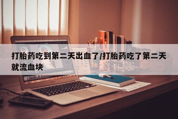 流产药购买联系打胎药吃到第二天出血了/打胎药吃了第二天就流血块