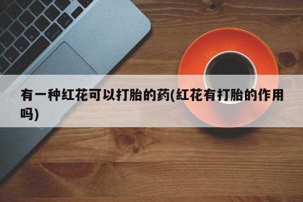 流产药购买联系有一种红花可以打胎的药(红花有打胎的作用吗)