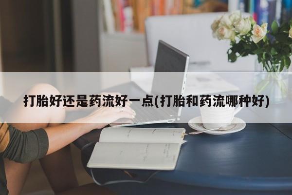 流产药购买联系打胎好还是药流好一点(打胎和药流哪种好)