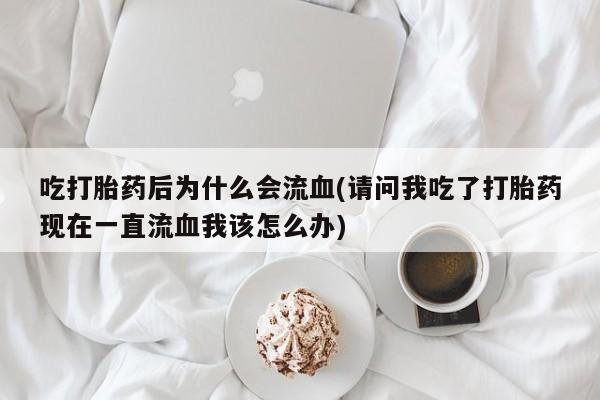 流产药购买联系吃打胎药后为什么会流血(请问我吃了打胎药现在一直流血我该怎么办)