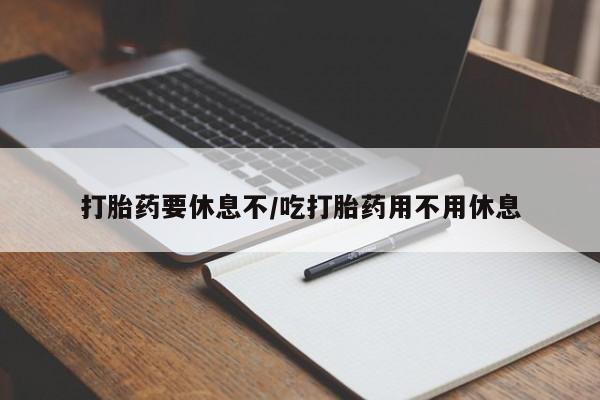 流产药购买联系打胎药要休息不/吃打胎药用不用休息