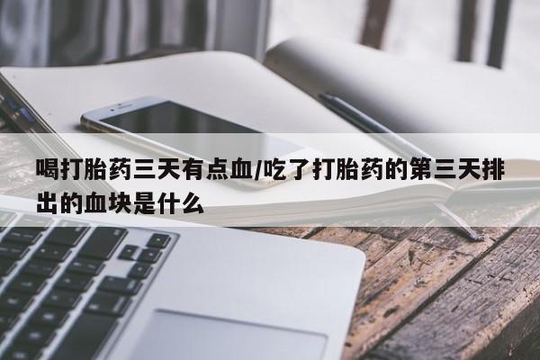 流产药购买联系喝打胎药三天有点血/吃了打胎药的第三天排出的血块是什么