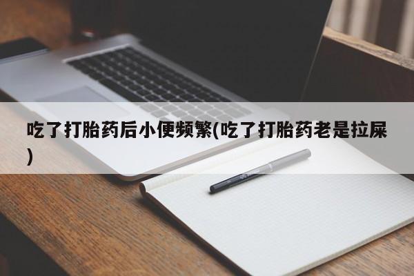 流产药购买联系吃了打胎药后小便频繁(吃了打胎药老是拉屎)