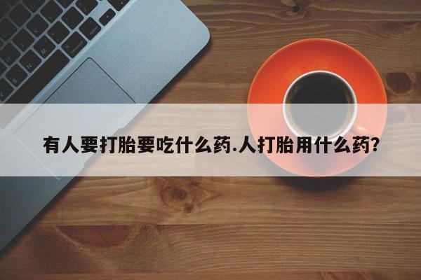 流产药购买联系有人要打胎要吃什么药.人打胎用什么药？