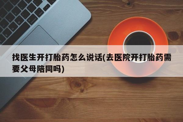 流产药购买联系找医生开打胎药怎么说话(去医院开打胎药需要父母陪同吗)
