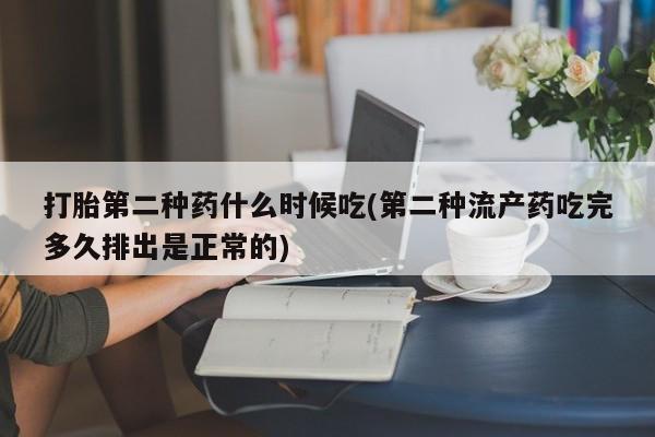 流产药购买联系打胎第二种药什么时候吃(第二种流产药吃完多久排出是正常的)