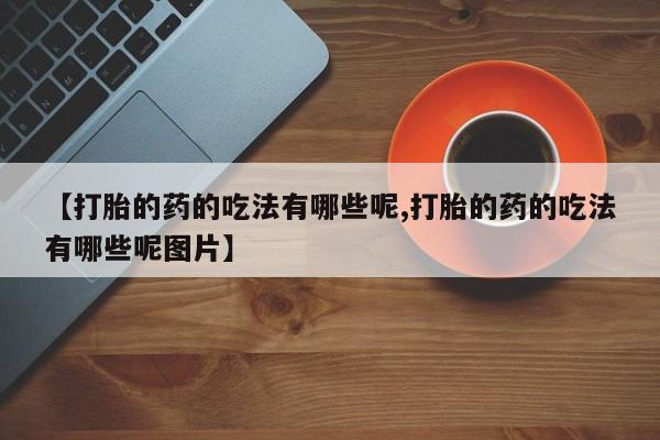 流产药购买联系【打胎的药的吃法有哪些呢,打胎的药的吃法有哪些呢图片】