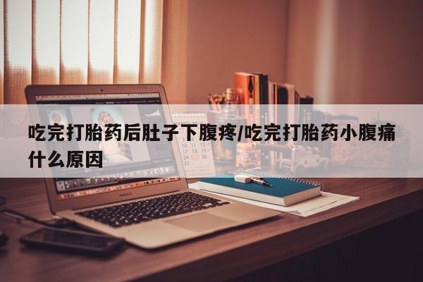 流产药购买联系吃完打胎药后肚子下腹疼/吃完打胎药小腹痛什么原因